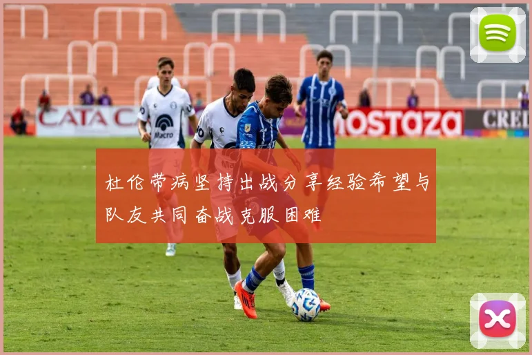 杜伦带病坚持出战分享经验希望与队友共同奋战克服困难
