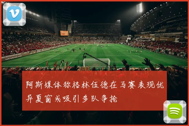 阿斯媒体称格林伍德在马赛表现优异夏窗或吸引多队争抢