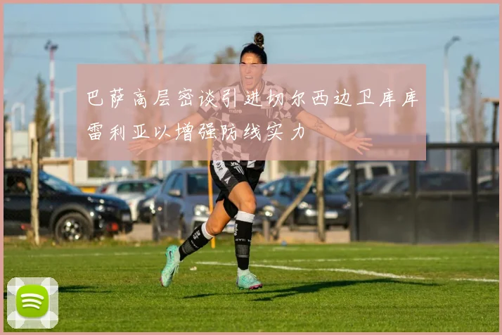 巴萨高层密谈引进切尔西边卫库库雷利亚以增强防线实力