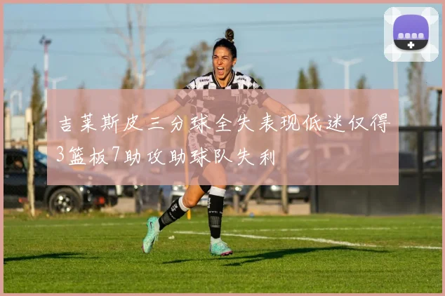 吉莱斯皮三分球全失表现低迷仅得3篮板7助攻助球队失利