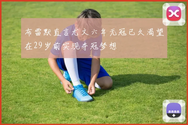 布雷默直言尤文六年无冠已久渴望在29岁前实现夺冠梦想