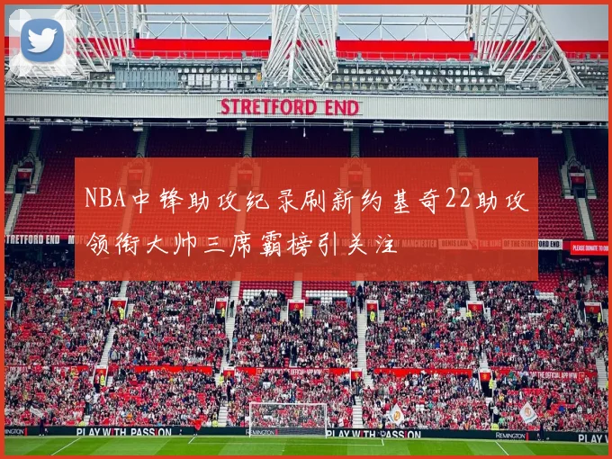 NBA中锋助攻纪录刷新约基奇22助攻领衔大帅三席霸榜引关注