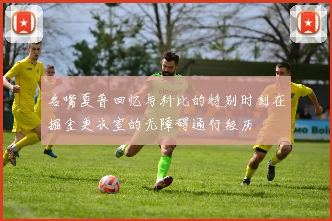 名嘴夏普回忆与科比的特别时刻在掘金更衣室的无障碍通行经历