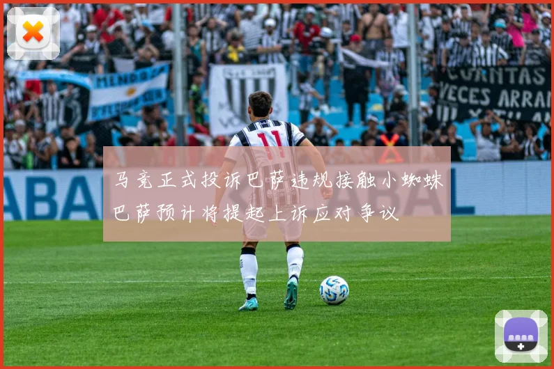 马竞正式投诉巴萨违规接触小蜘蛛巴萨预计将提起上诉应对争议