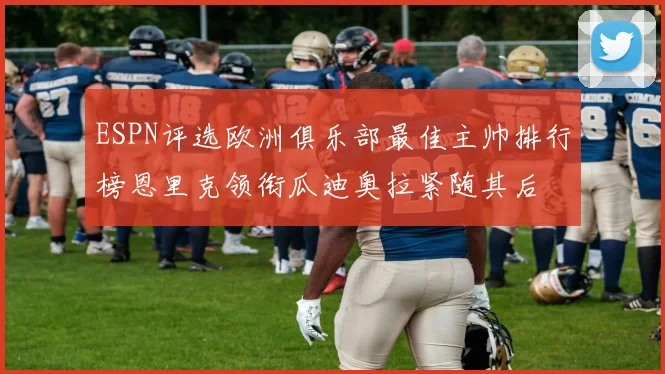 ESPN评选欧洲俱乐部最佳主帅排行榜恩里克领衔瓜迪奥拉紧随其后