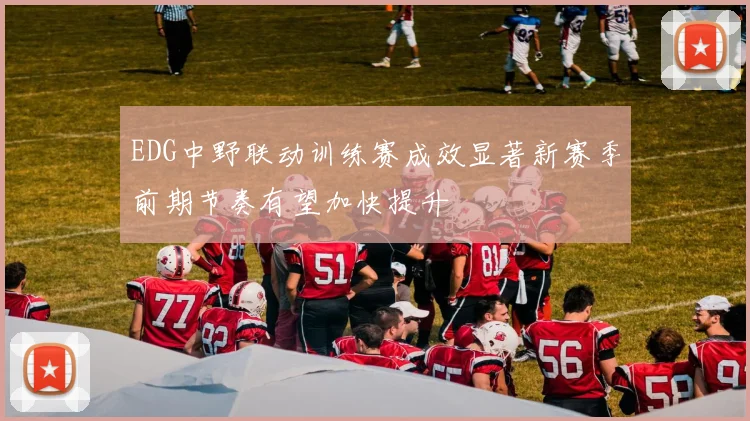 EDG中野联动训练赛成效显著新赛季前期节奏有望加快提升