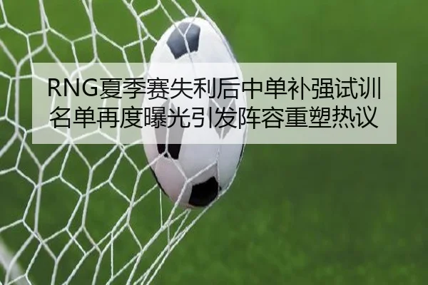 RNG夏季赛失利后中单补强试训名单再度曝光引发阵容重塑热议