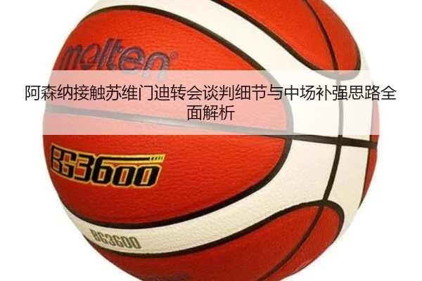 阿森纳接触苏维门迪转会谈判细节与中场补强思路全面解析